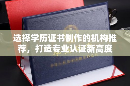 宜春选择学历证书制作的机构推荐，打造专业认证新高度