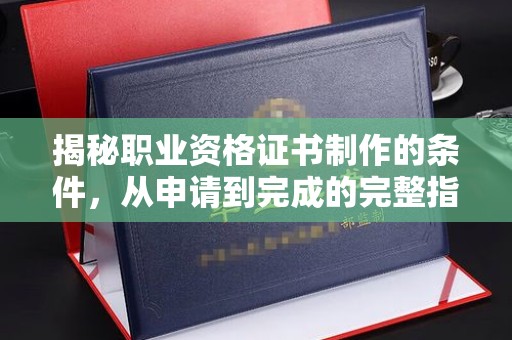 三门揭秘职业资格证书制作的条件，从申请到完成的完整指南